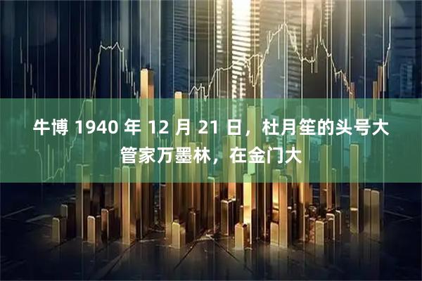 牛博 1940 年 12 月 21 日，杜月笙的头号大管家万墨林，在金门大