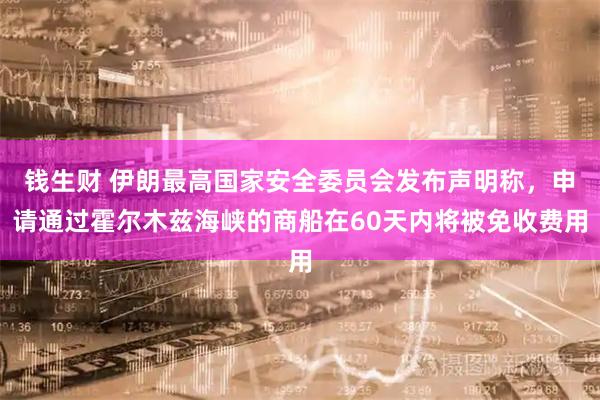 钱生财 伊朗最高国家安全委员会发布声明称，申请通过霍尔木兹海峡的商船在60天内将被免收费用