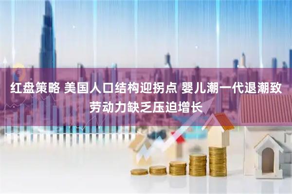 红盘策略 美国人口结构迎拐点 婴儿潮一代退潮致劳动力缺乏压迫增长