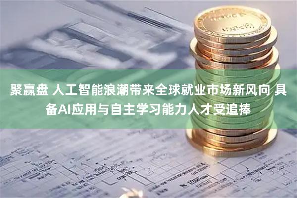 聚赢盘 人工智能浪潮带来全球就业市场新风向 具备AI应用与自主学习能力人才受追捧