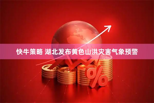 快牛策略 湖北发布黄色山洪灾害气象预警
